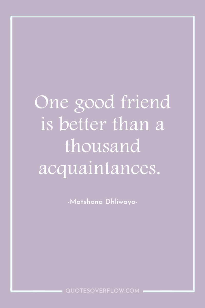 One good friend is better than a thousand acquaintances. 