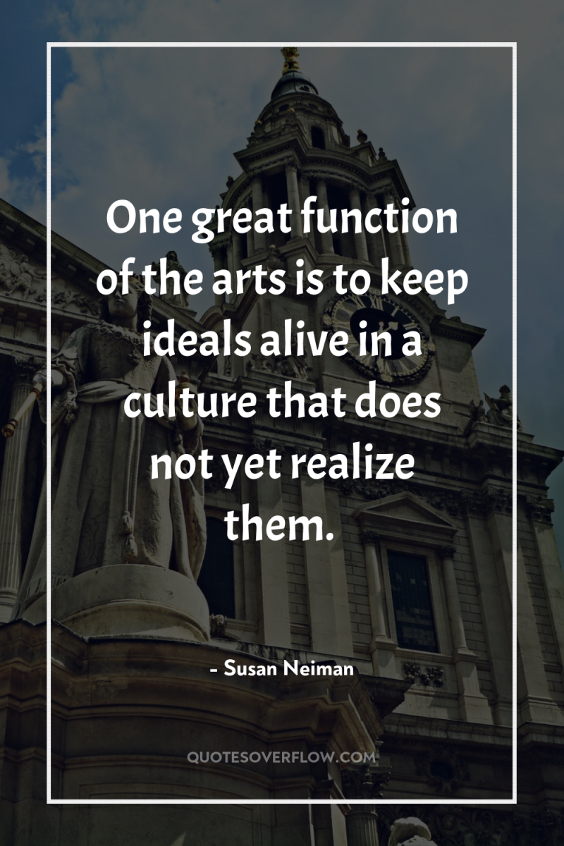One great function of the arts is to keep ideals...