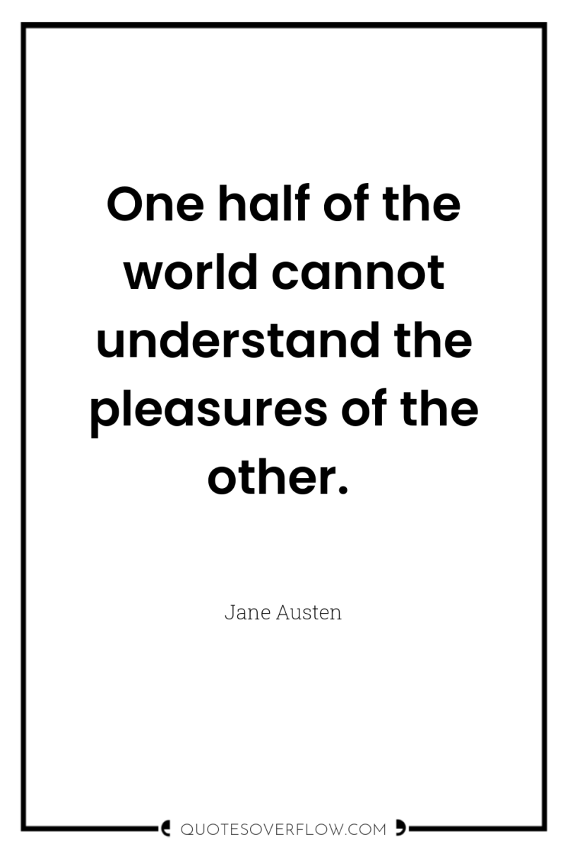 One half of the world cannot understand the pleasures of...