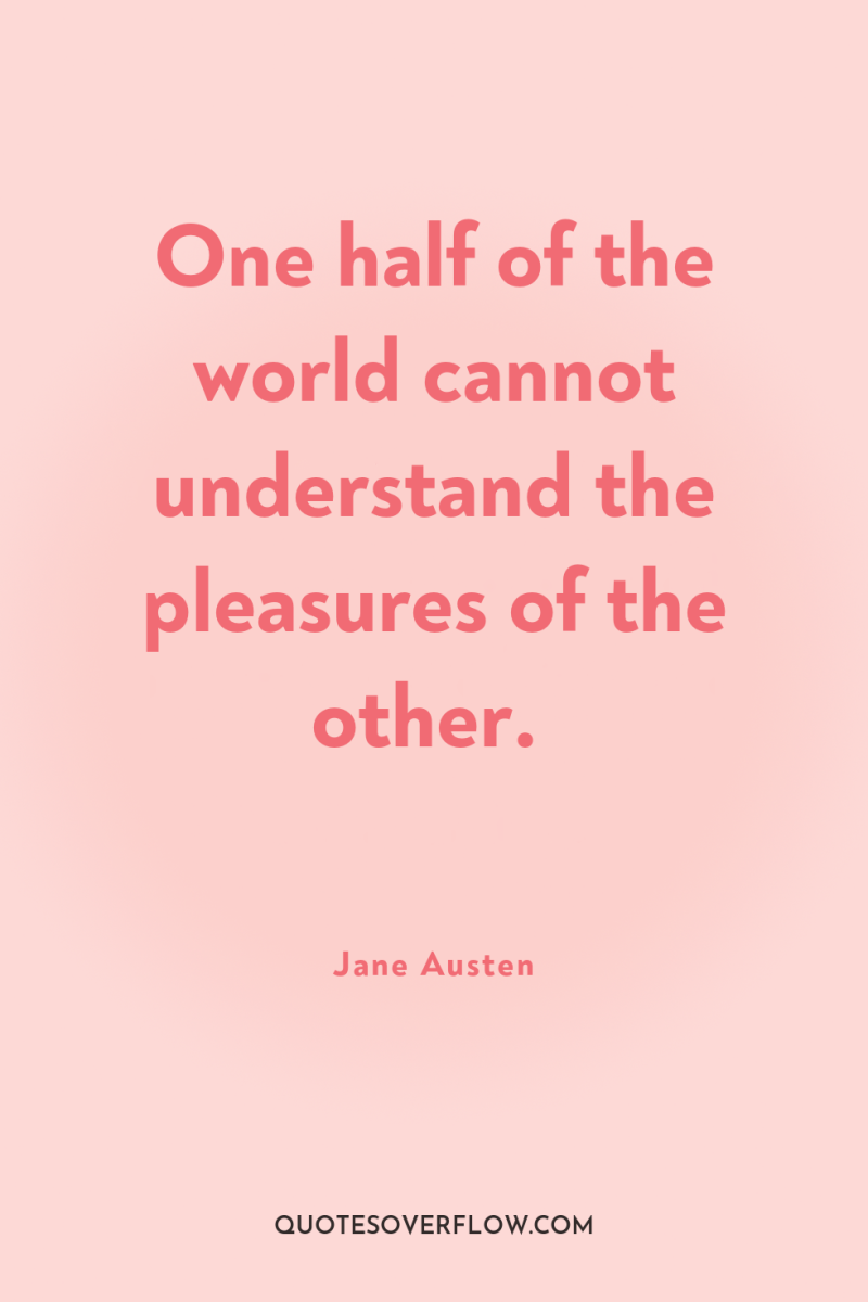 One half of the world cannot understand the pleasures of...