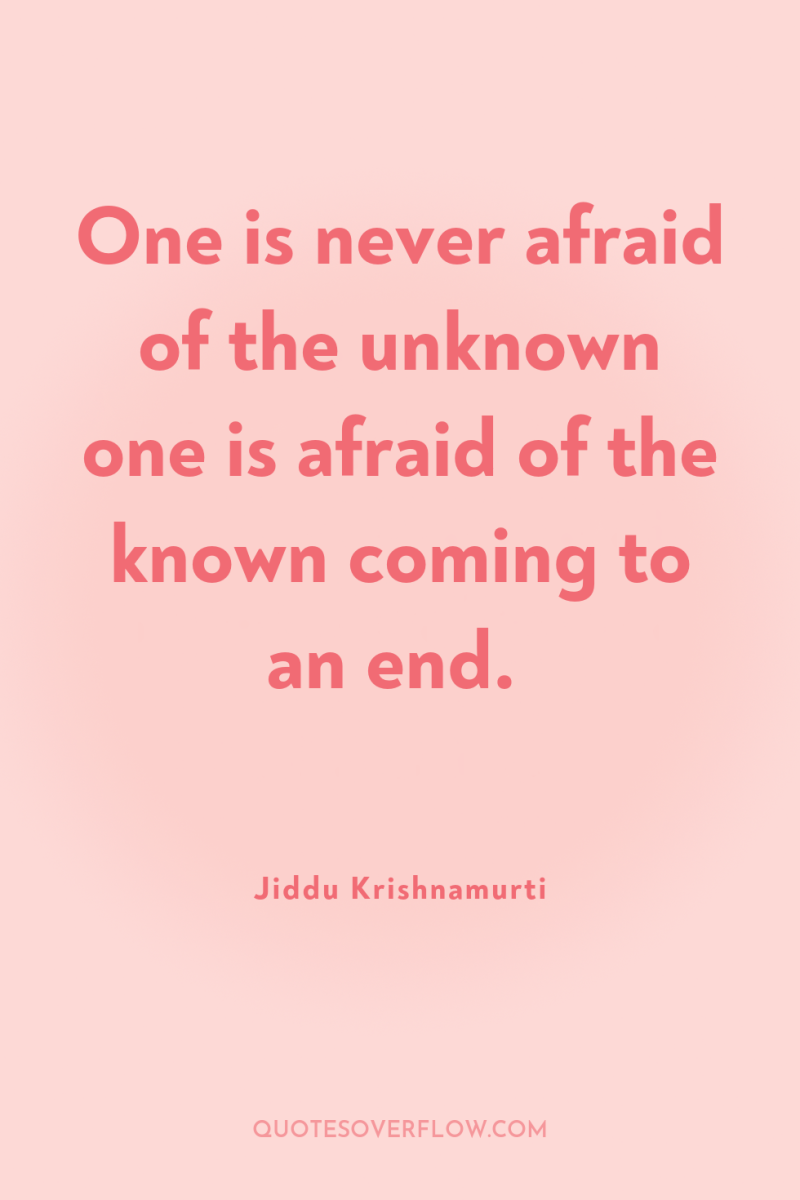 One is never afraid of the unknown one is afraid...