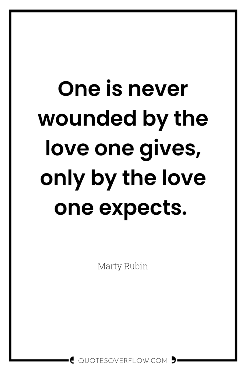 One is never wounded by the love one gives, only...