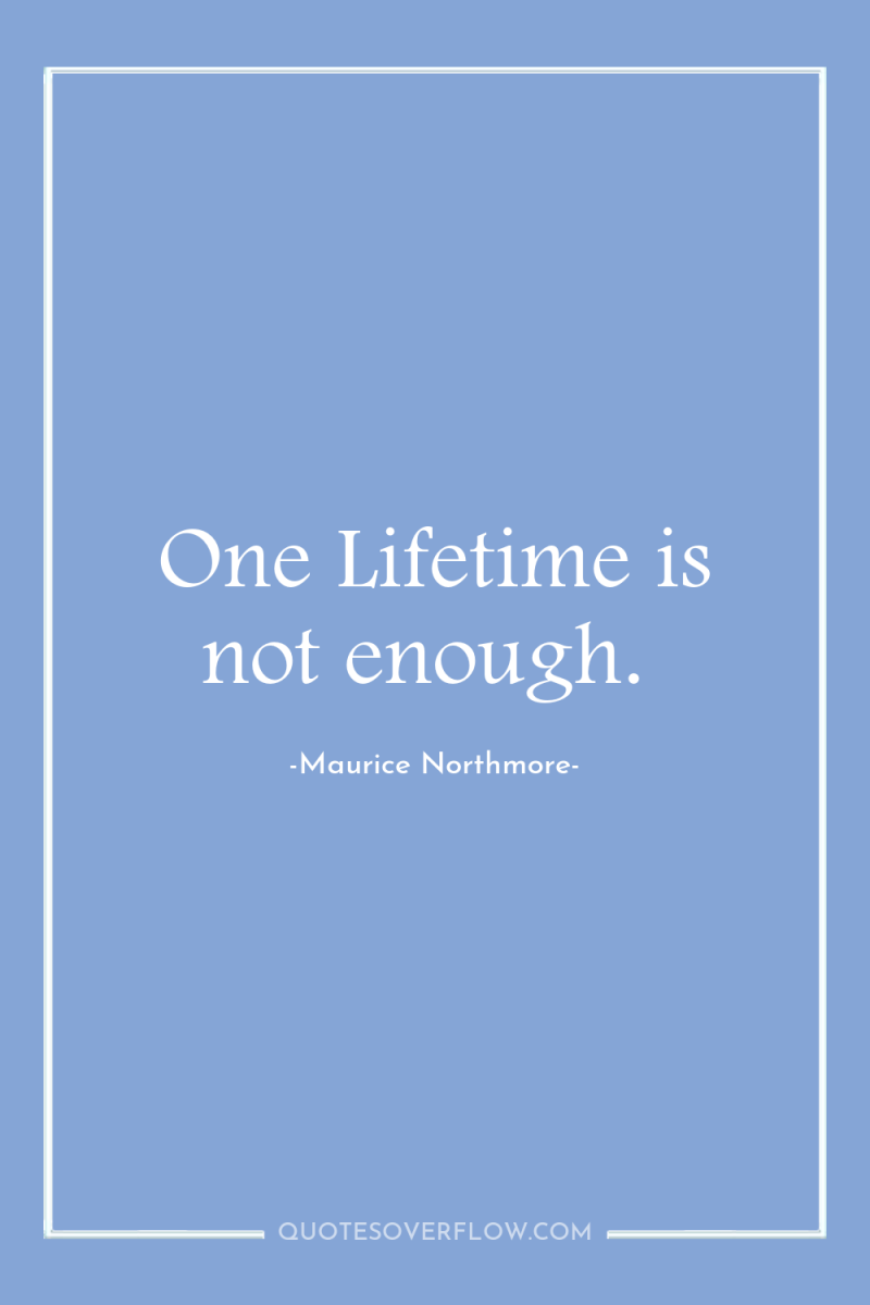 One Lifetime is not enough. 