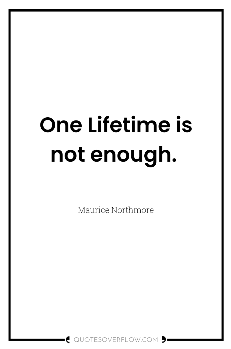 One Lifetime is not enough. 