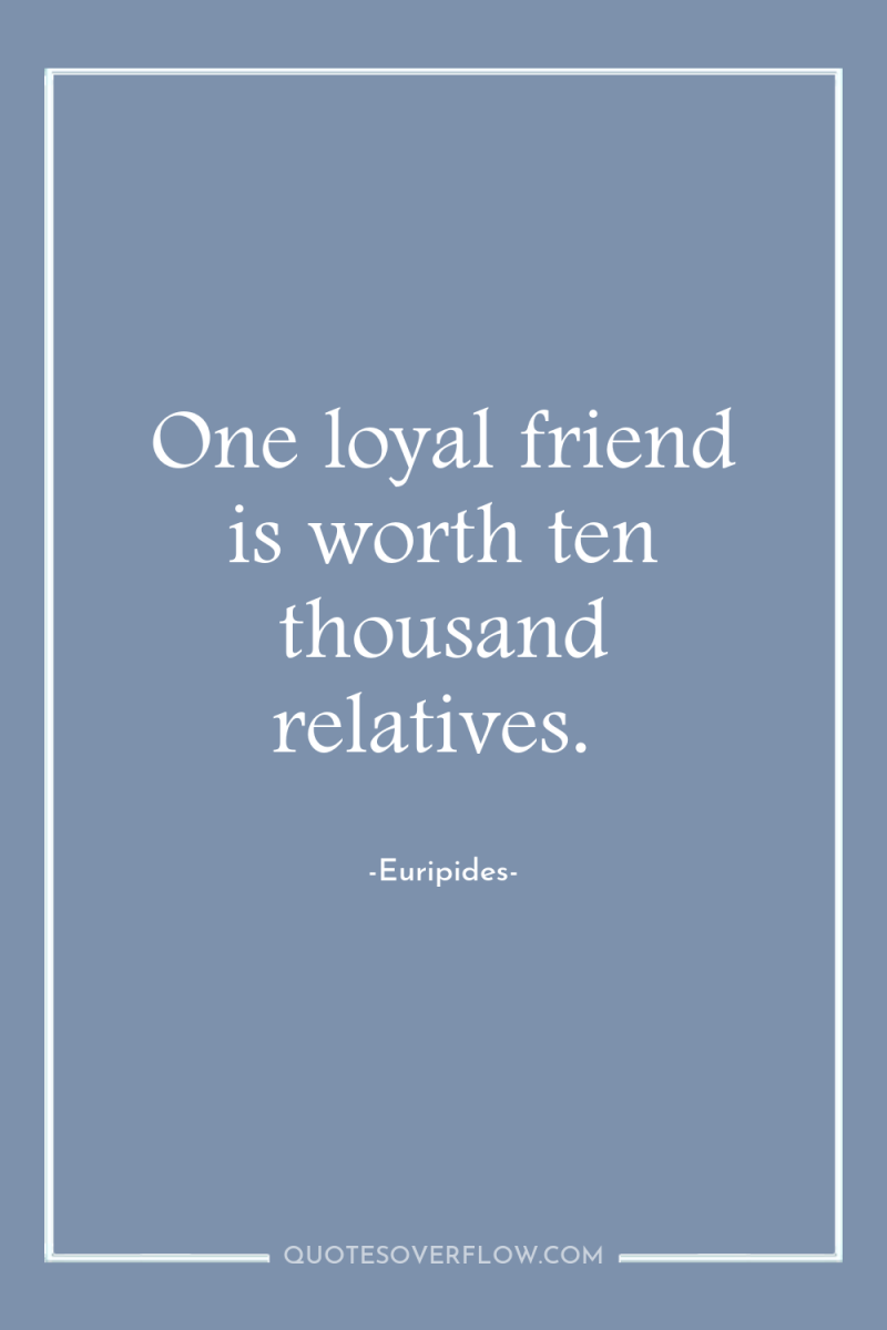 One loyal friend is worth ten thousand relatives. 
