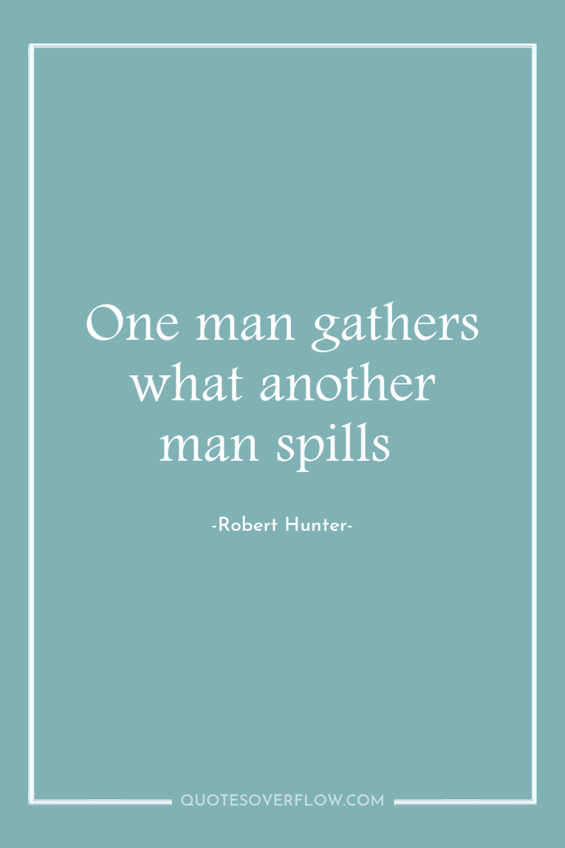One man gathers what another man spills 