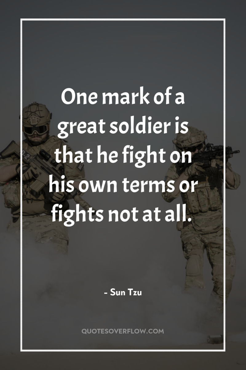 One mark of a great soldier is that he fight...