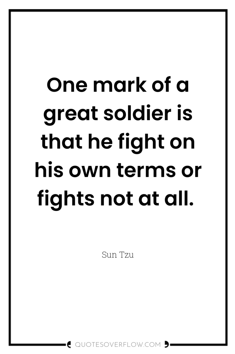 One mark of a great soldier is that he fight...