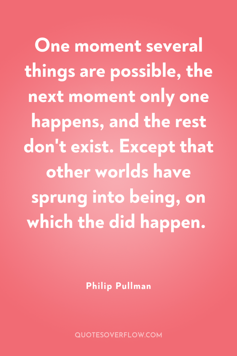 One moment several things are possible, the next moment only...