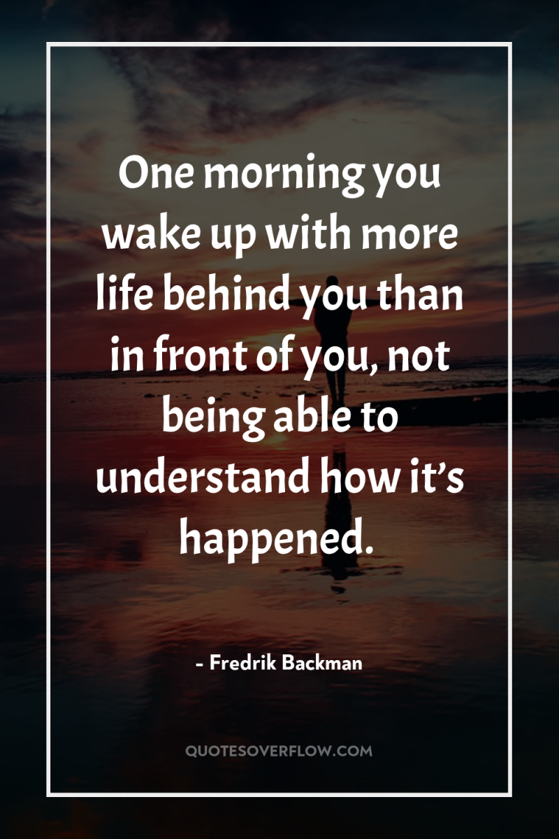 One morning you wake up with more life behind you...
