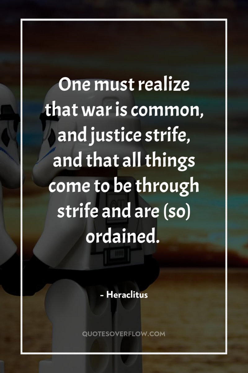 One must realize that war is common, and justice strife,...