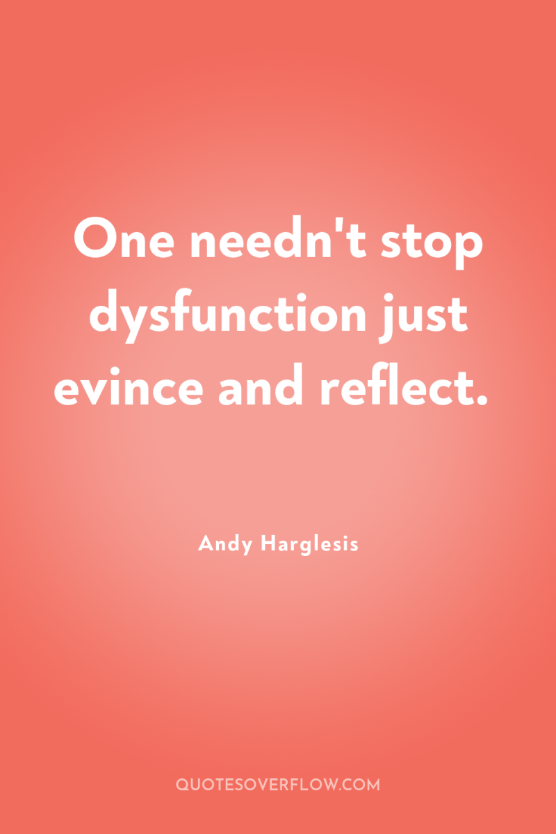 One needn't stop dysfunction just evince and reflect. 