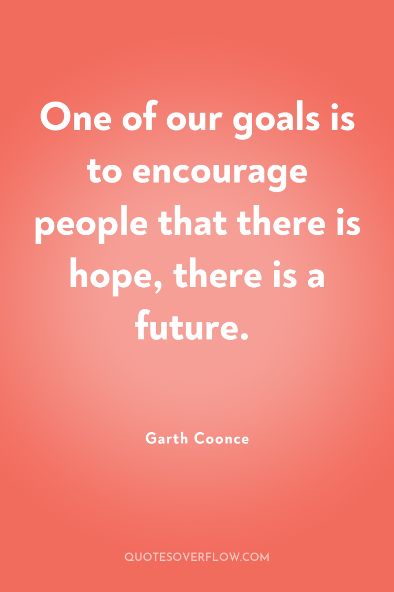 One of our goals is to encourage people that there...
