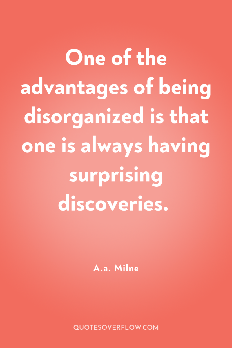 One of the advantages of being disorganized is that one...