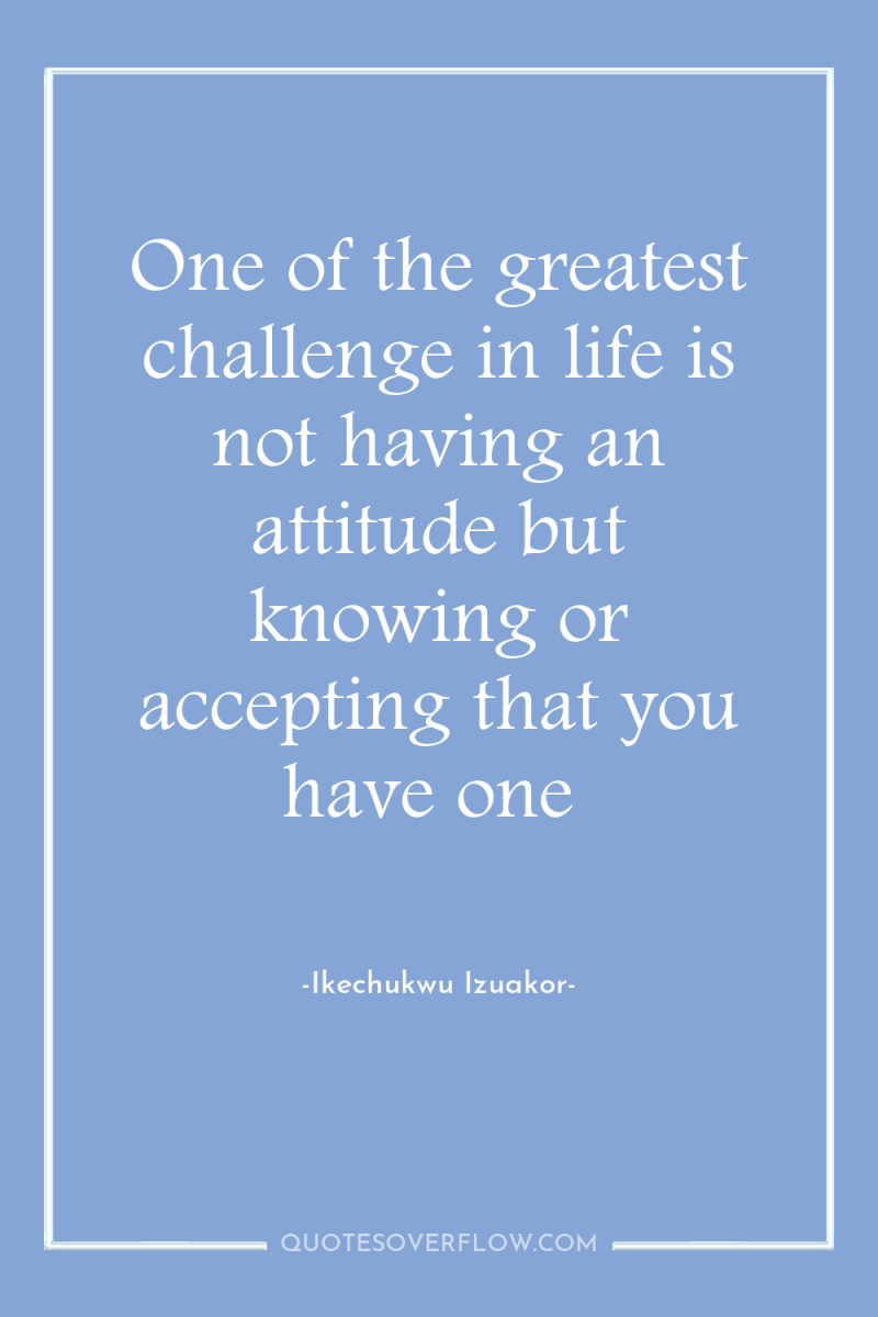 One of the greatest challenge in life is not having...