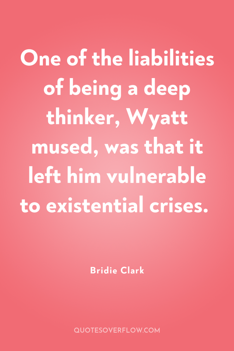 One of the liabilities of being a deep thinker, Wyatt...