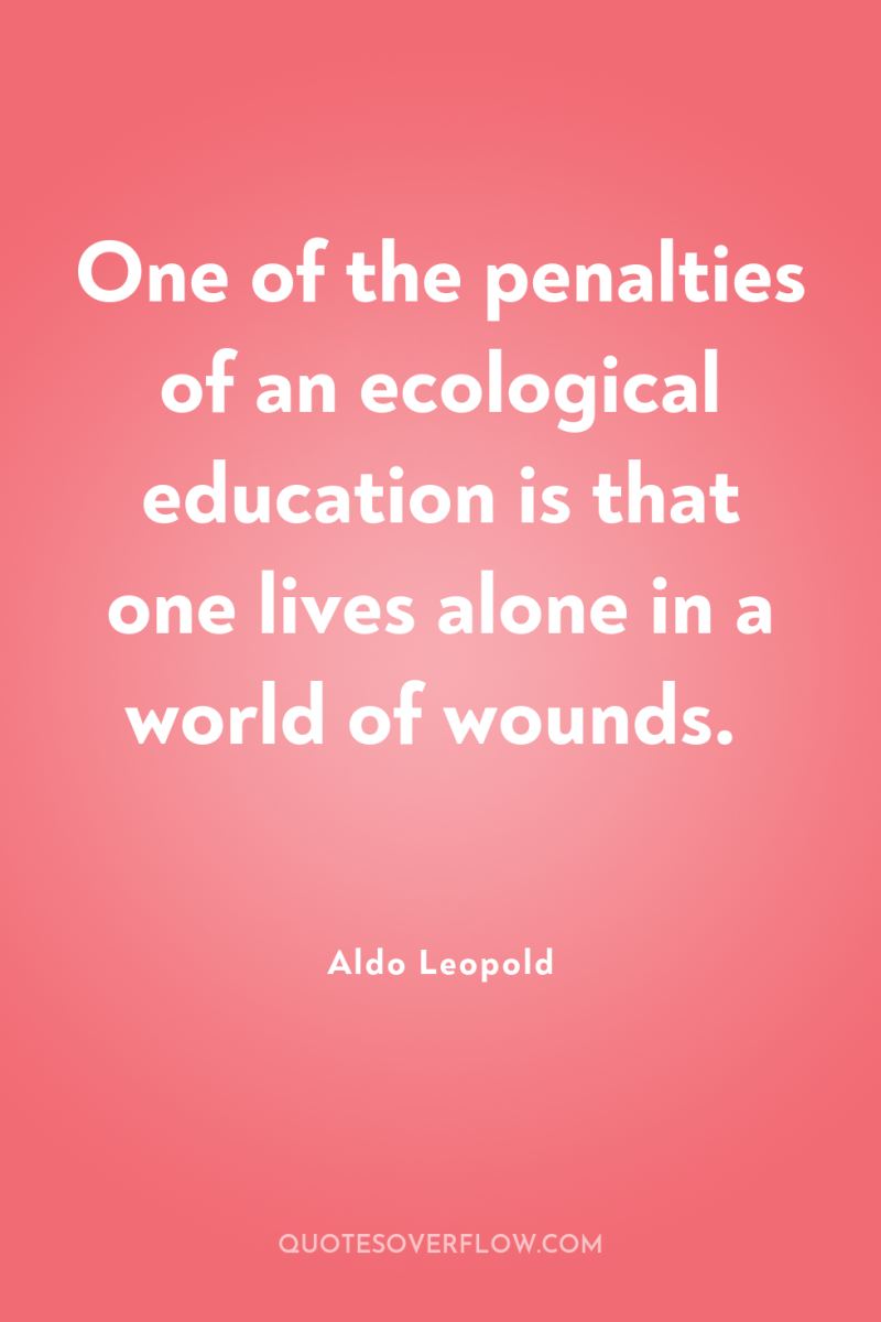 One of the penalties of an ecological education is that...