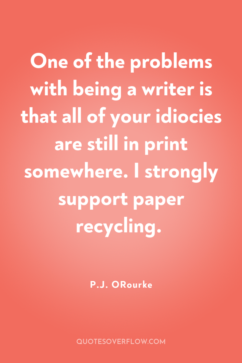 One of the problems with being a writer is that...