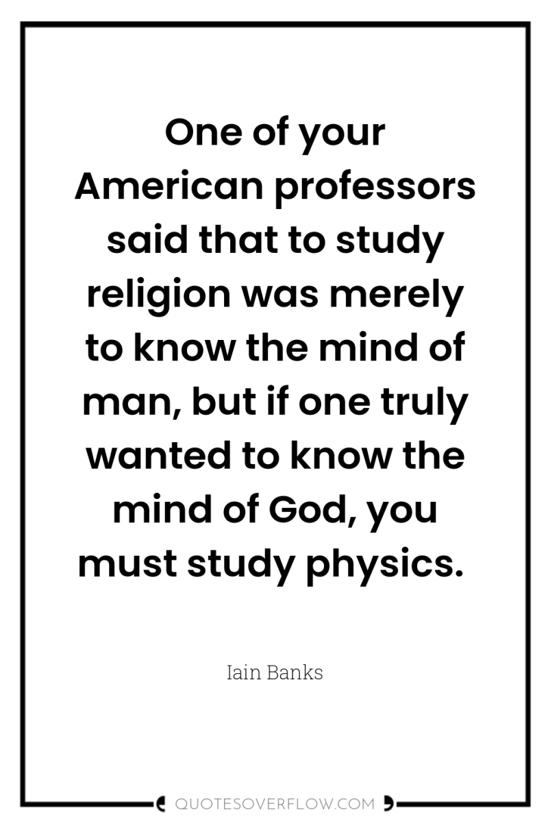 One of your American professors said that to study religion...