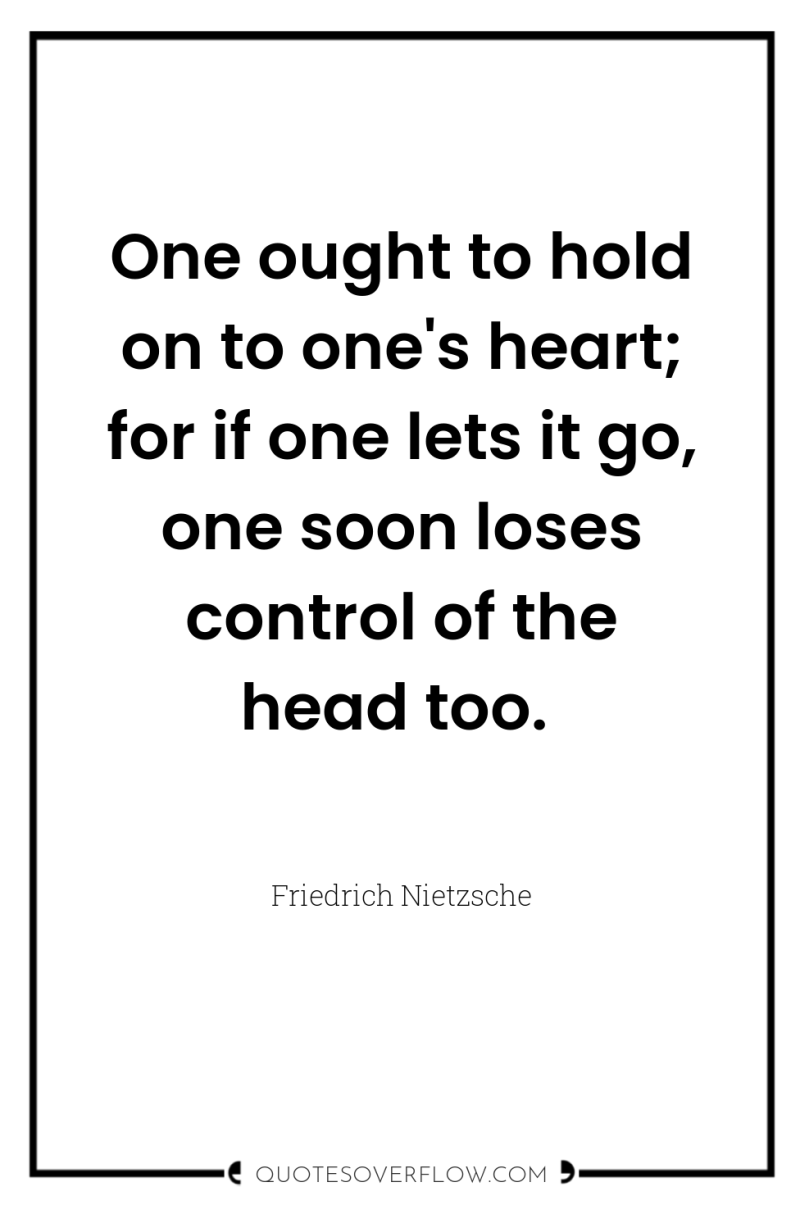 One ought to hold on to one's heart; for if...