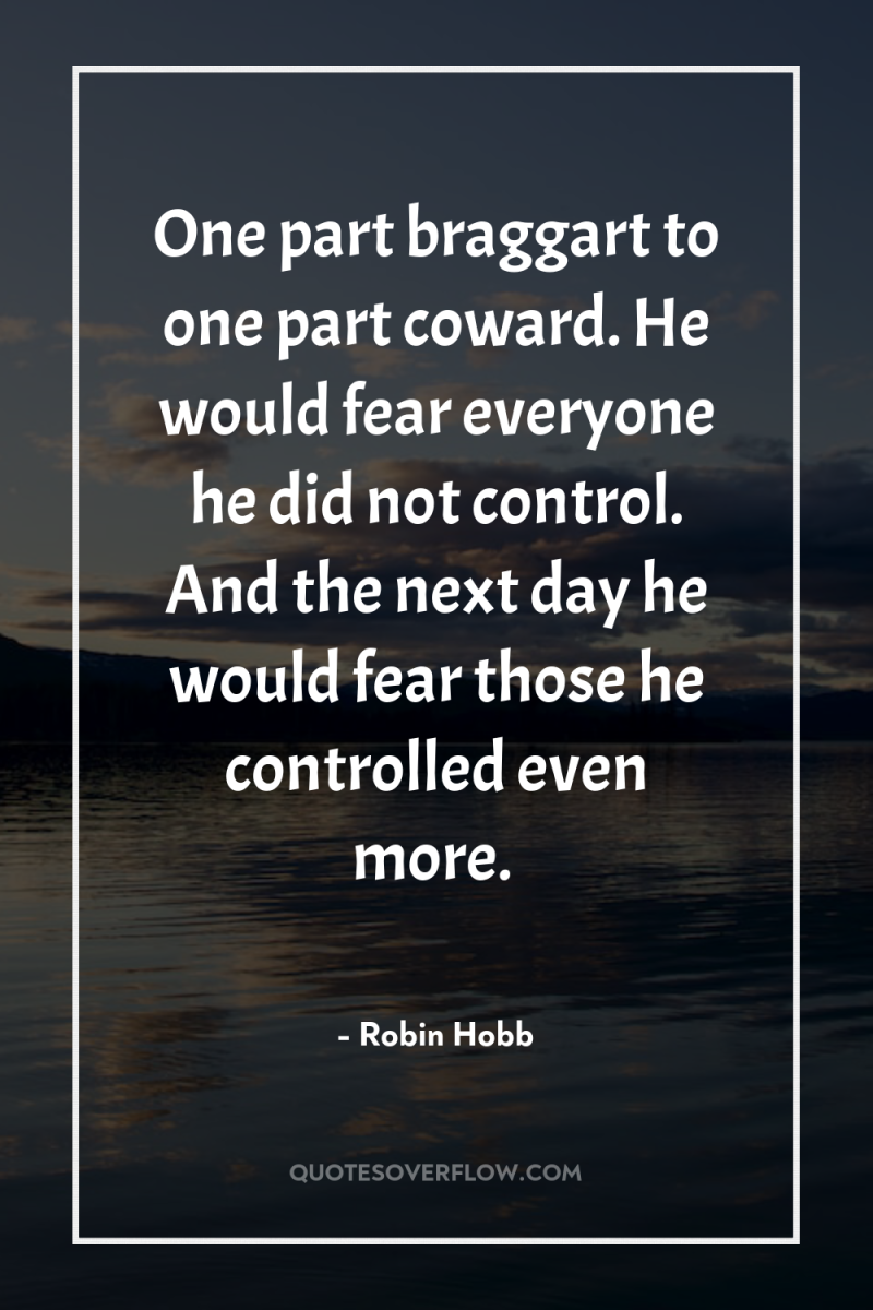 One part braggart to one part coward. He would fear...