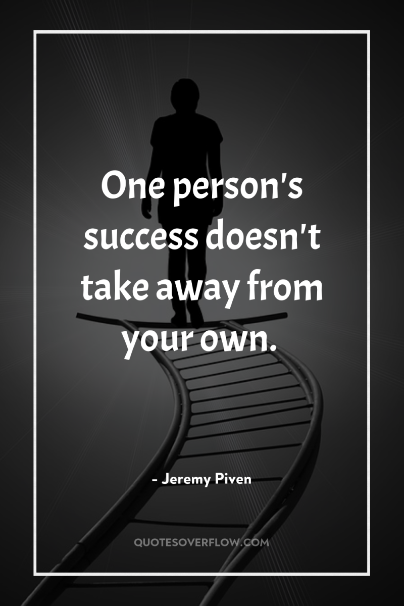 One person's success doesn't take away from your own. 