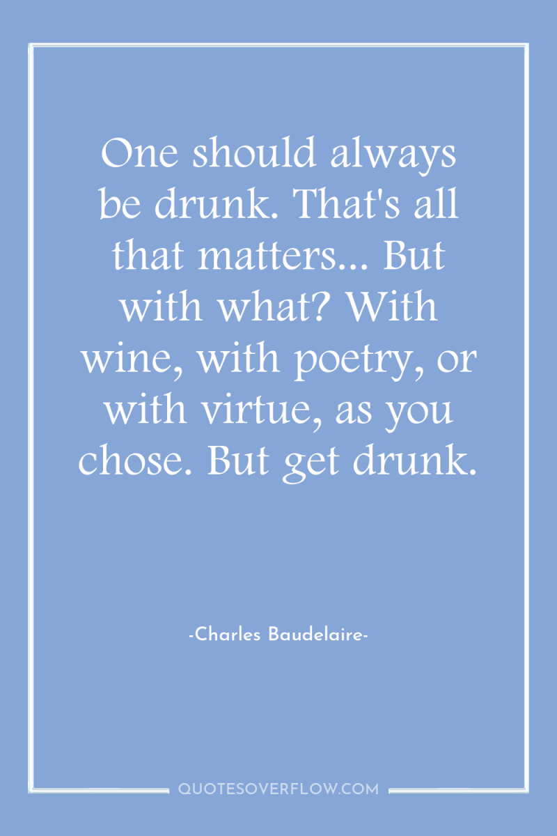 One should always be drunk. That's all that matters... But...