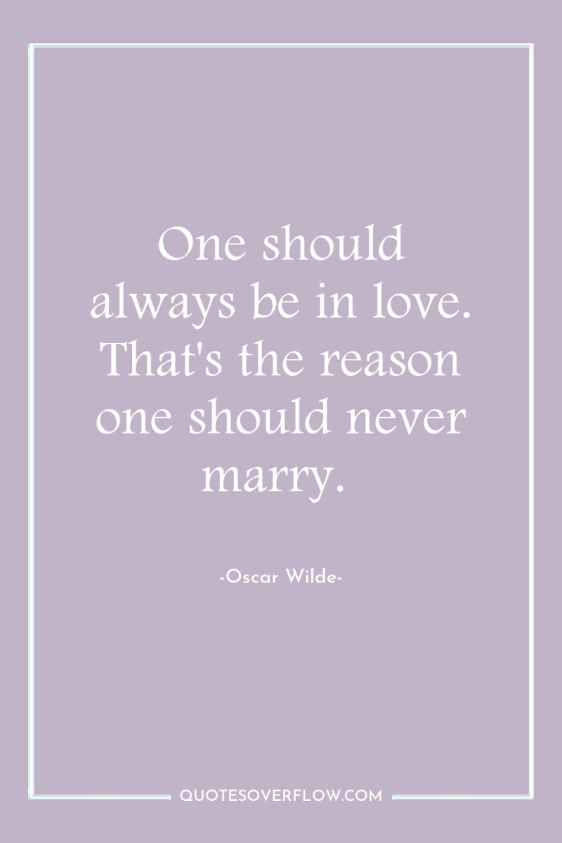 One should always be in love. That's the reason one...