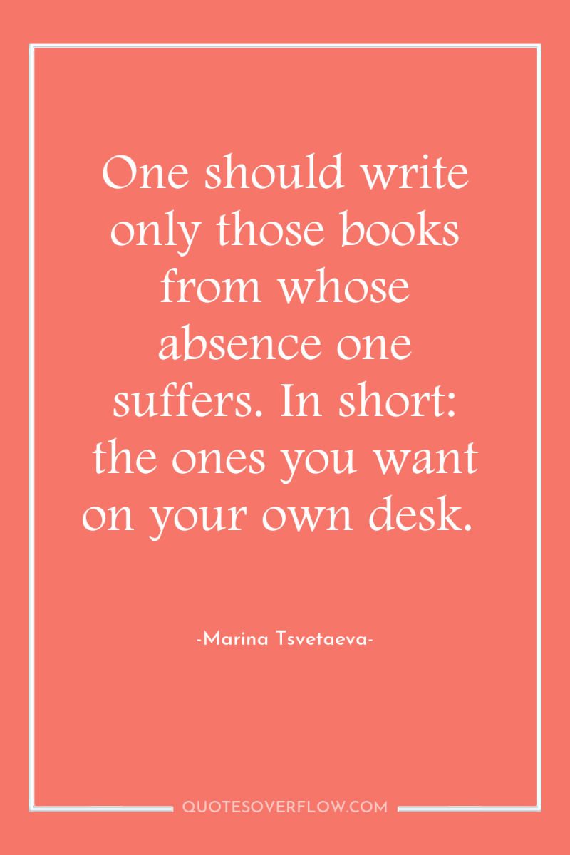 One should write only those books from whose absence one...