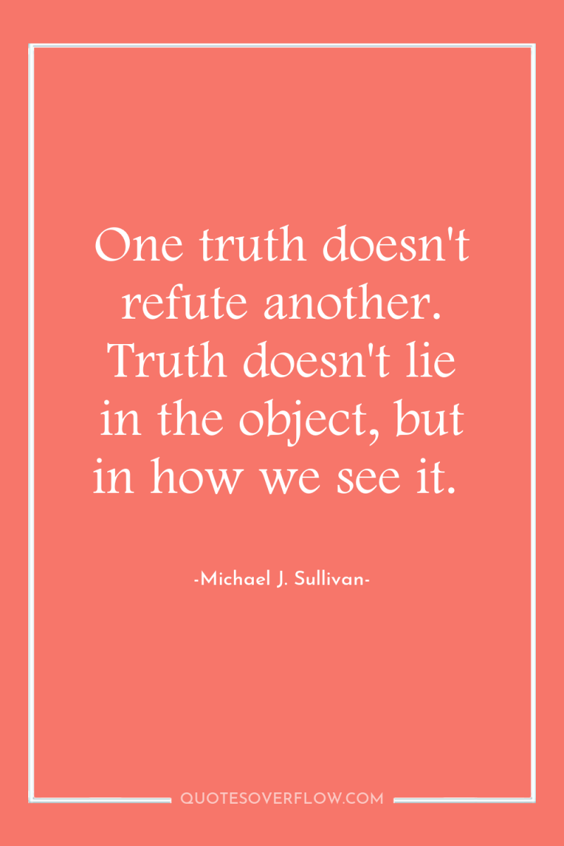 One truth doesn't refute another. Truth doesn't lie in the...