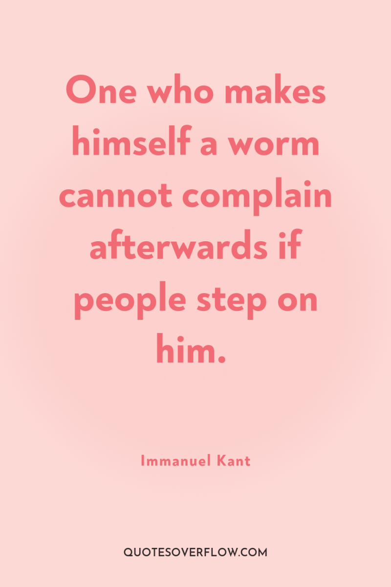 One who makes himself a worm cannot complain afterwards if...