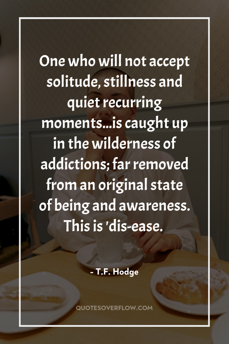 One who will not accept solitude, stillness and quiet recurring...