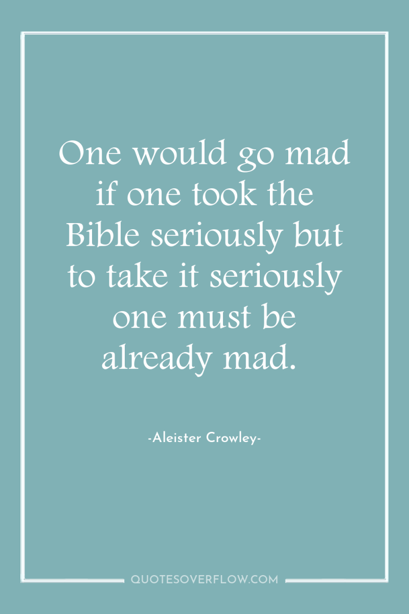 One would go mad if one took the Bible seriously...