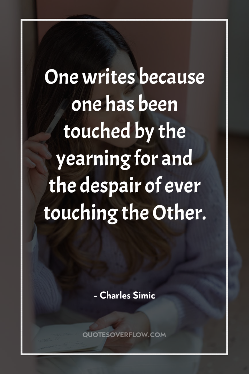 One writes because one has been touched by the yearning...
