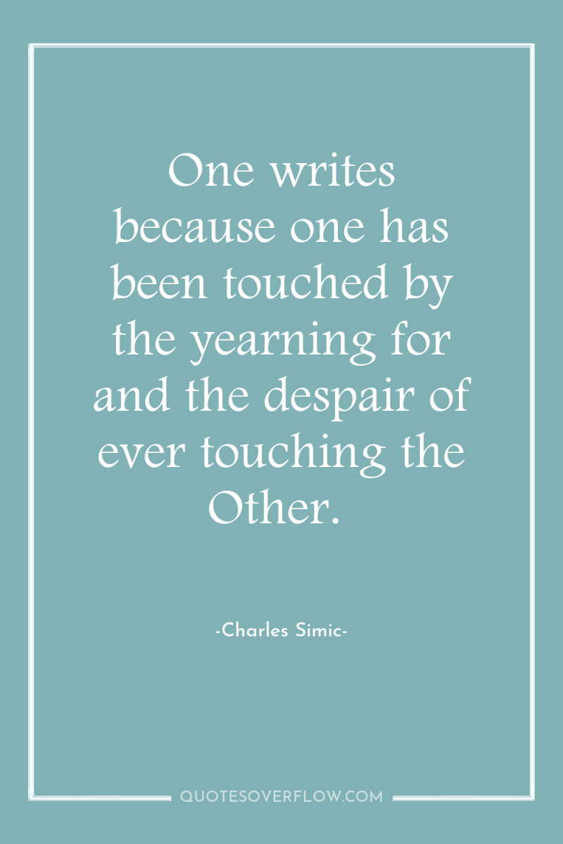 One writes because one has been touched by the yearning...
