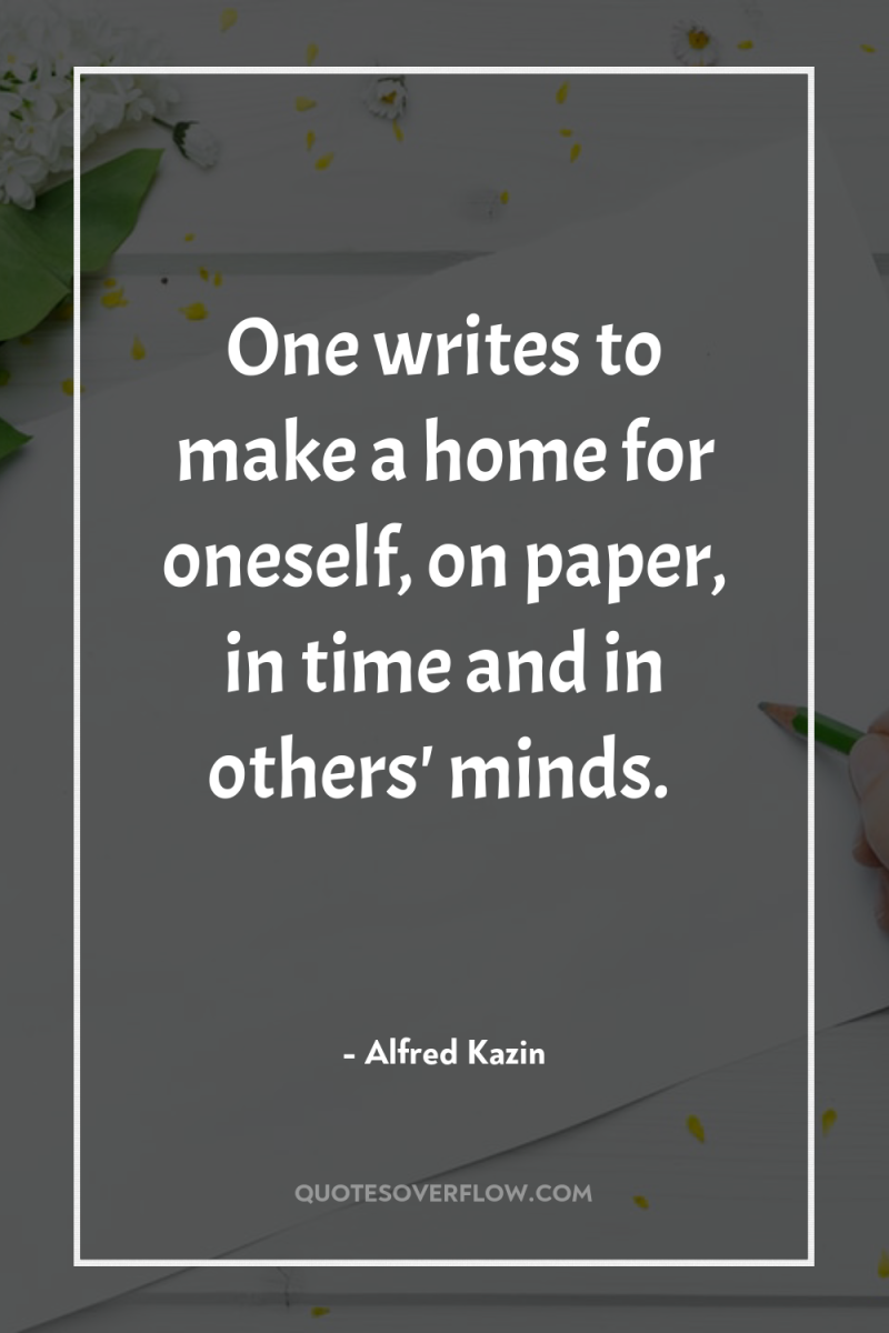One writes to make a home for oneself, on paper,...