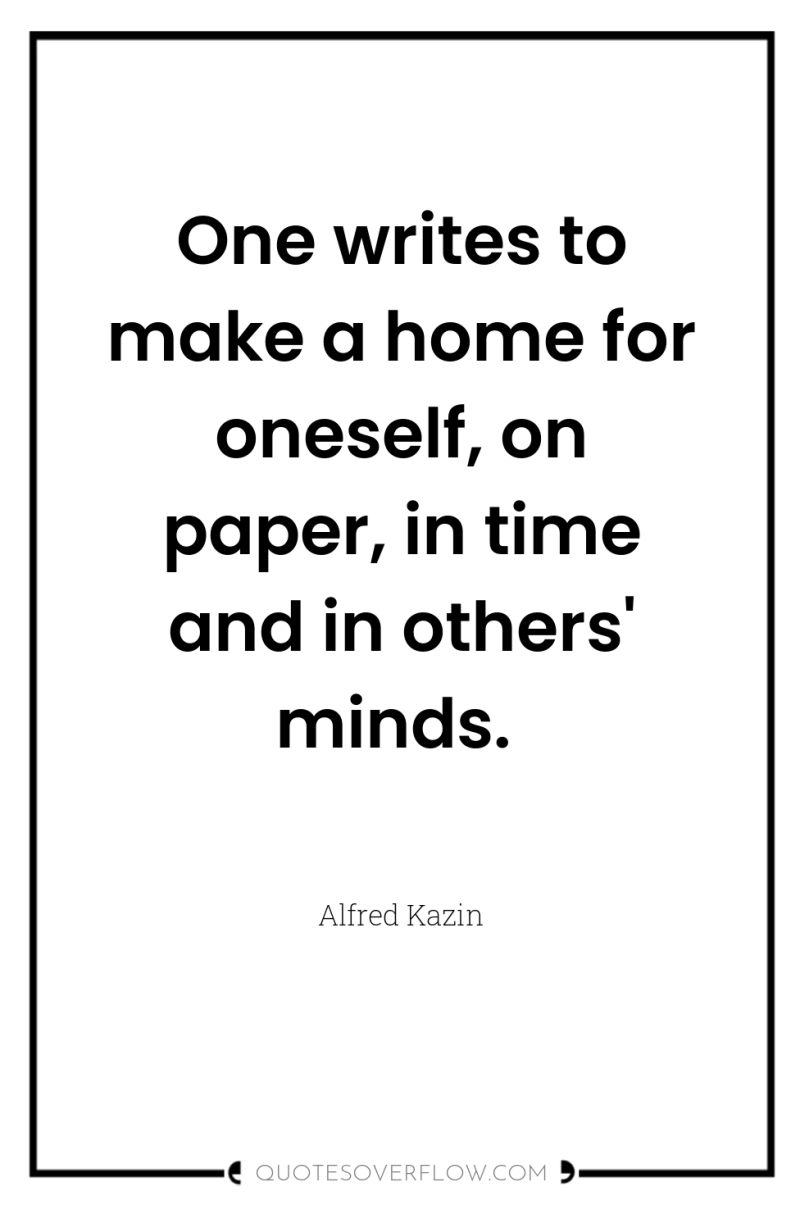 One writes to make a home for oneself, on paper,...