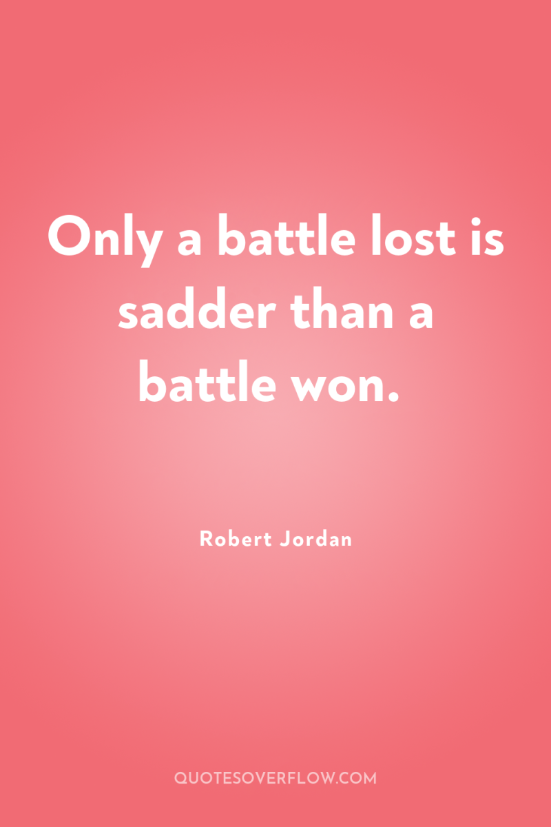 Only a battle lost is sadder than a battle won. 