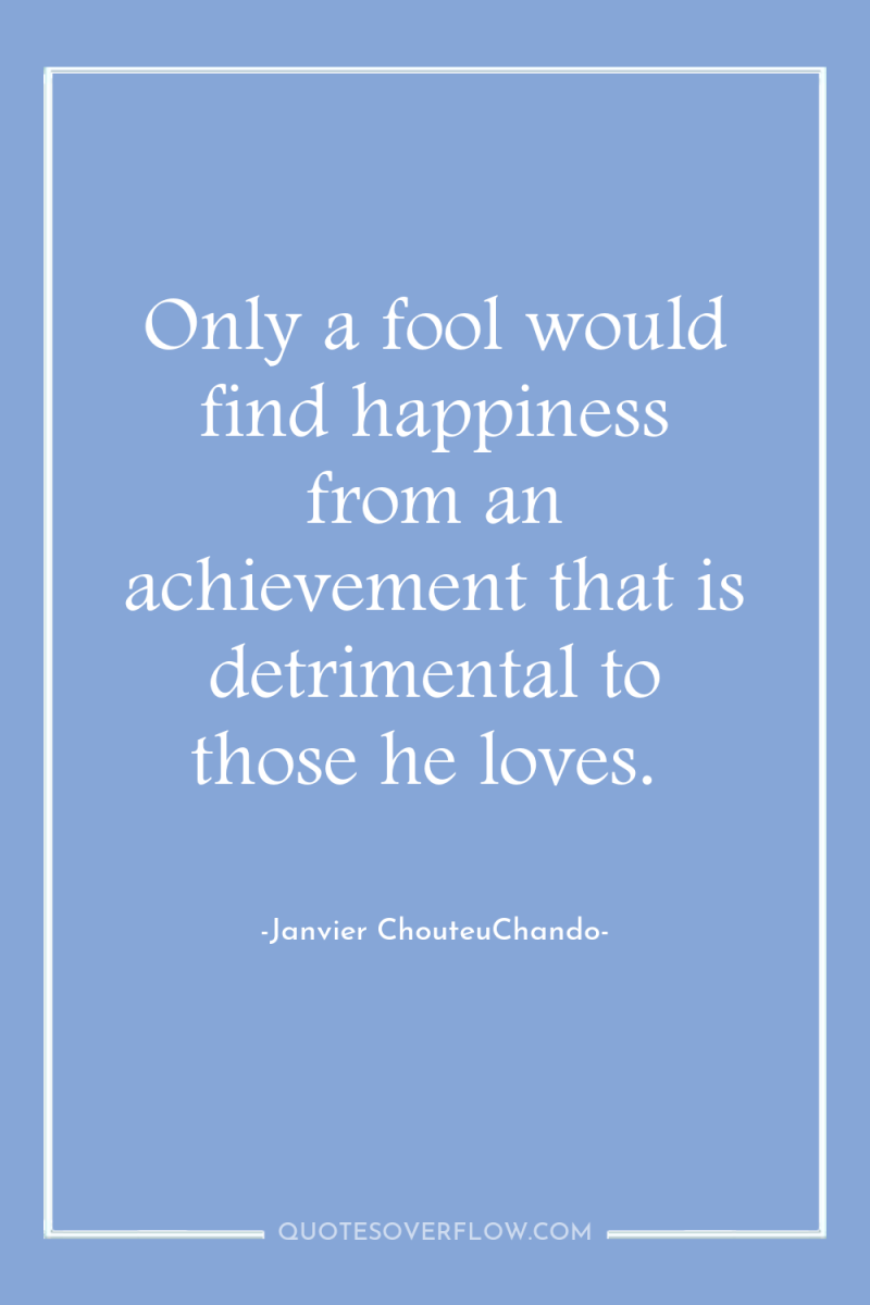 Only a fool would find happiness from an achievement that...