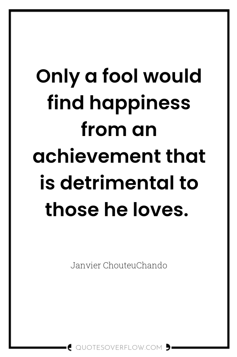 Only a fool would find happiness from an achievement that...