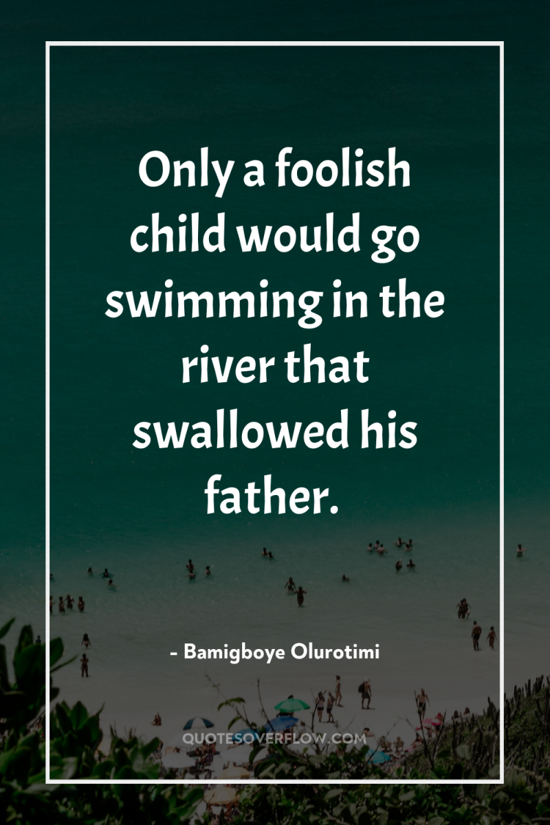 Only a foolish child would go swimming in the river...