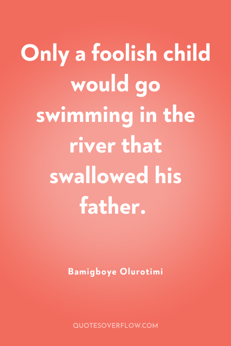 Only a foolish child would go swimming in the river...