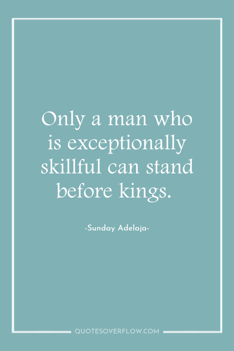Only a man who is exceptionally skillful can stand before...