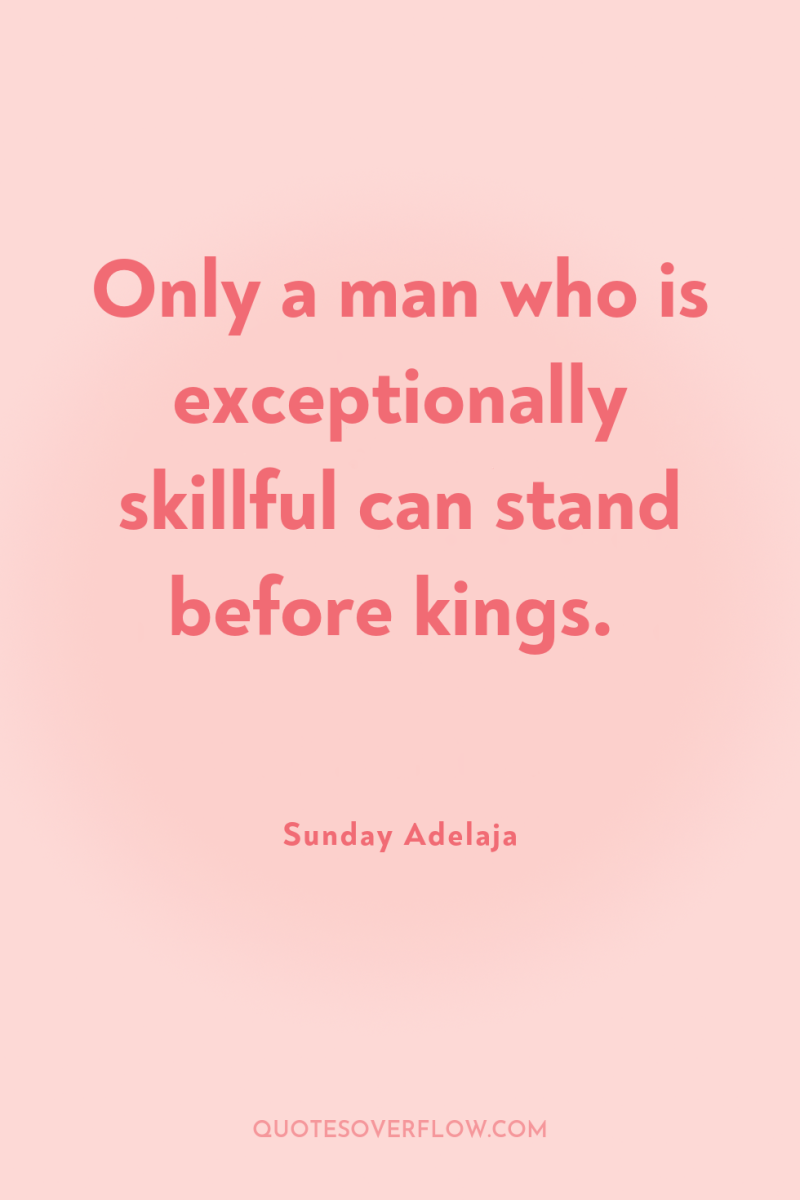 Only a man who is exceptionally skillful can stand before...