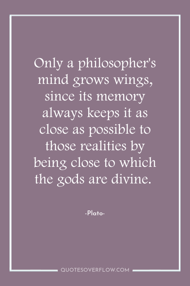 Only a philosopher's mind grows wings, since its memory always...