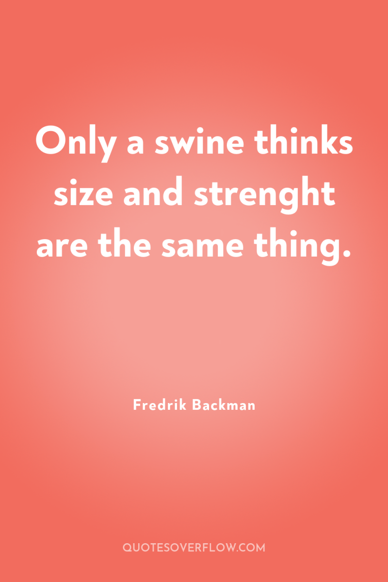 Only a swine thinks size and strenght are the same...