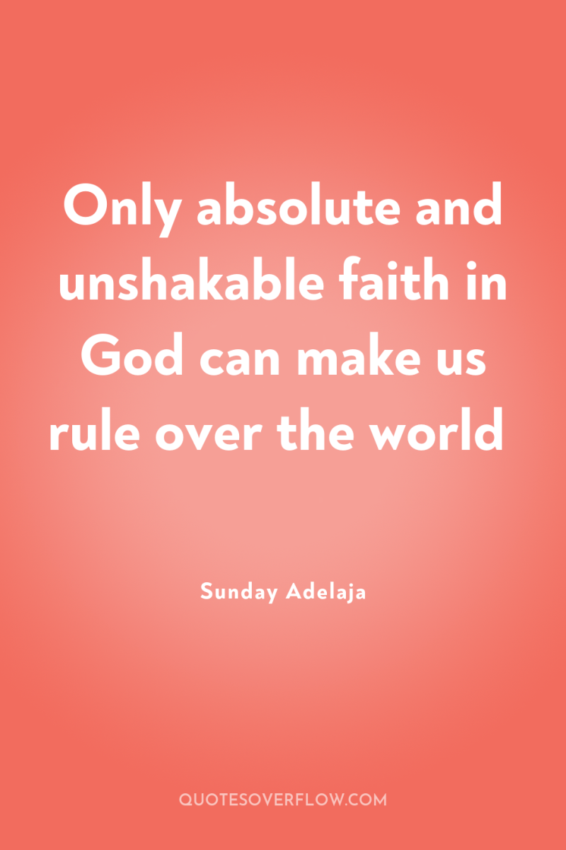 Only absolute and unshakable faith in God can make us...