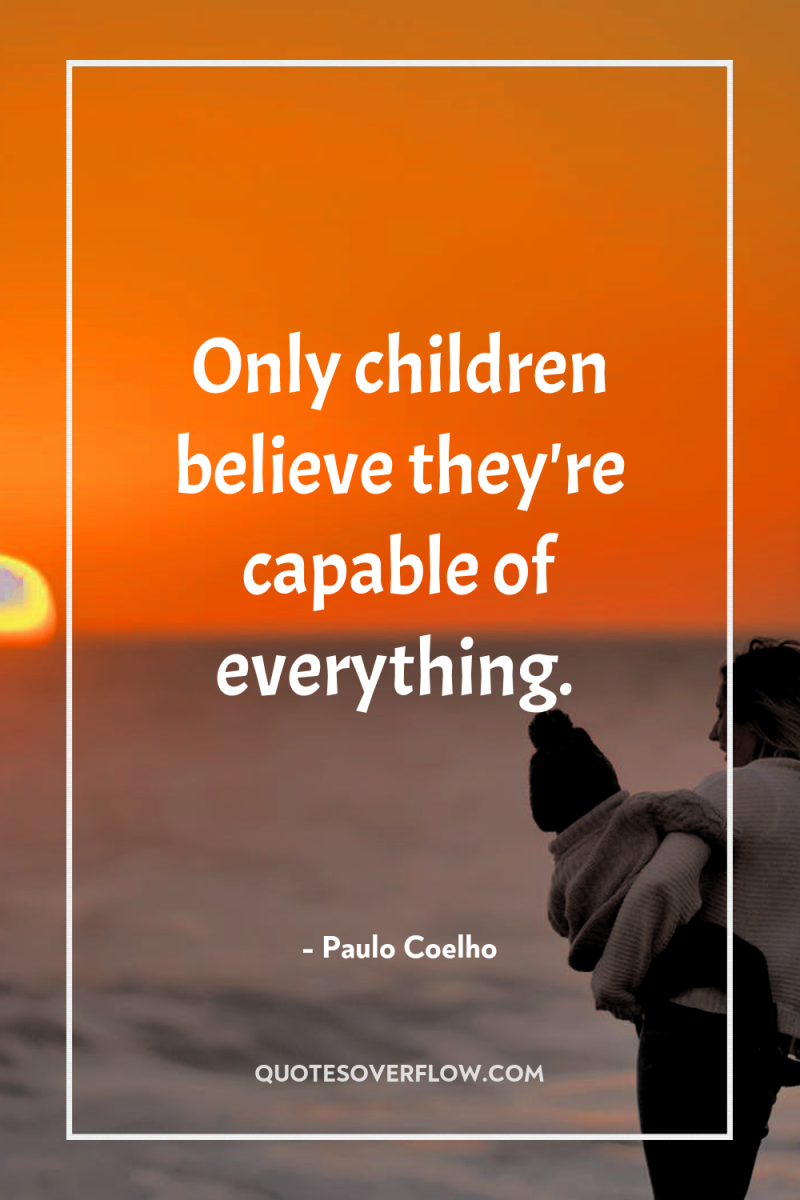 Only children believe they're capable of everything. 