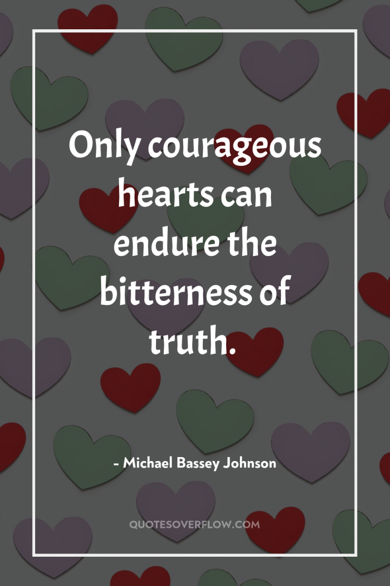 Only courageous hearts can endure the bitterness of truth. 