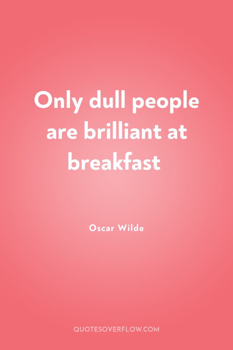 Only dull people are brilliant at breakfast 